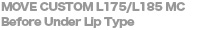 MOVE CUSTOM L175/L185 MC Before Under Lip Type